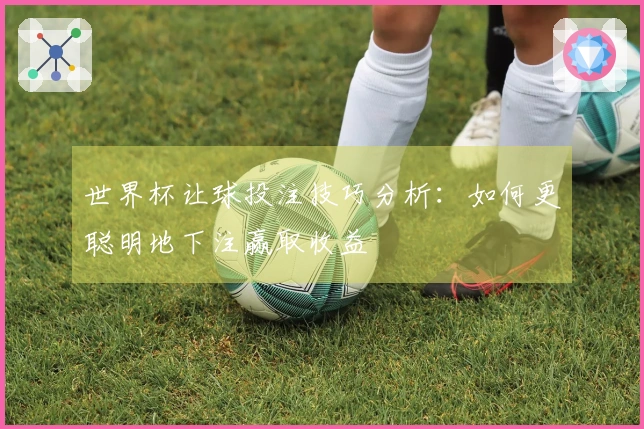 世界杯让球投注技巧分析：如何更聪明地下注赢取收益
