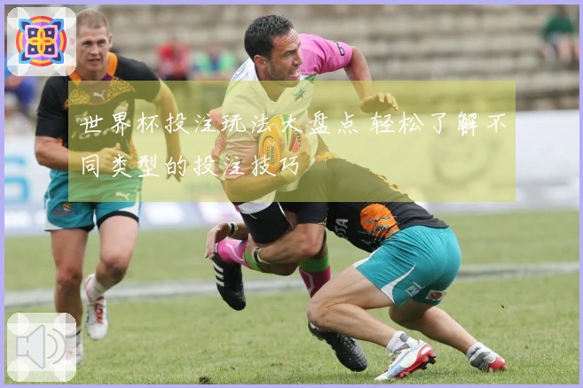 世界杯投注玩法大盘点 轻松了解不同类型的投注技巧
