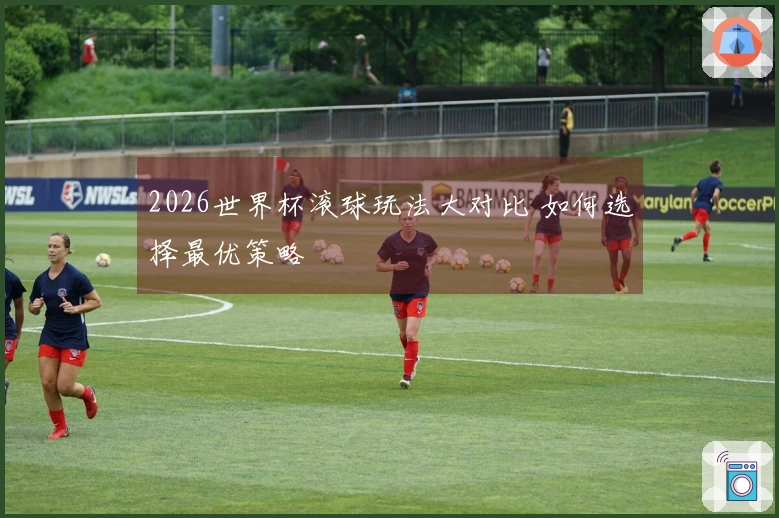 2026世界杯滚球玩法大对比 如何选择最优策略