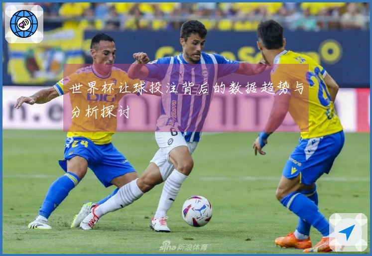 世界杯让球投注背后的数据趋势与分析探讨
