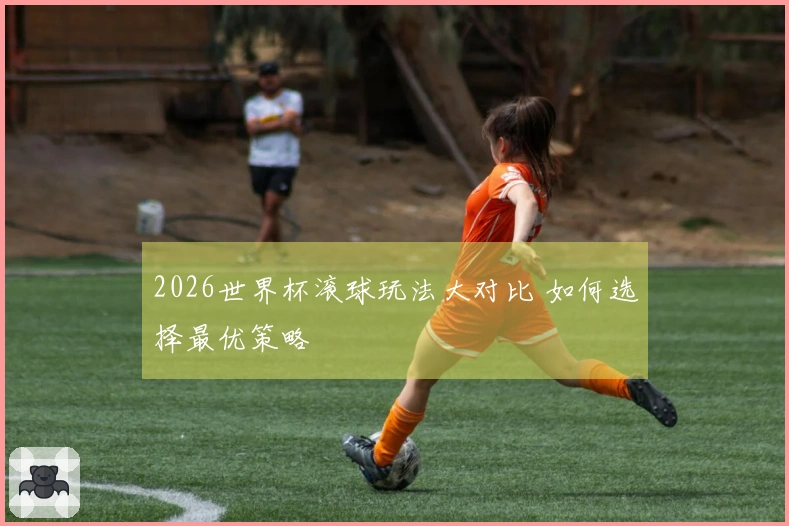 2026世界杯滚球玩法大对比 如何选择最优策略