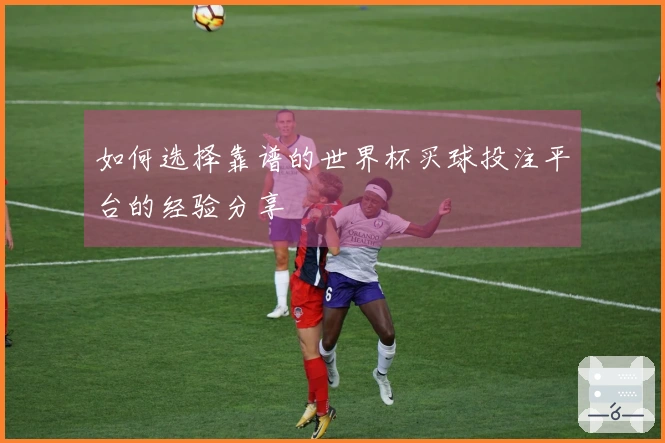 如何选择靠谱的世界杯买球投注平台的经验分享