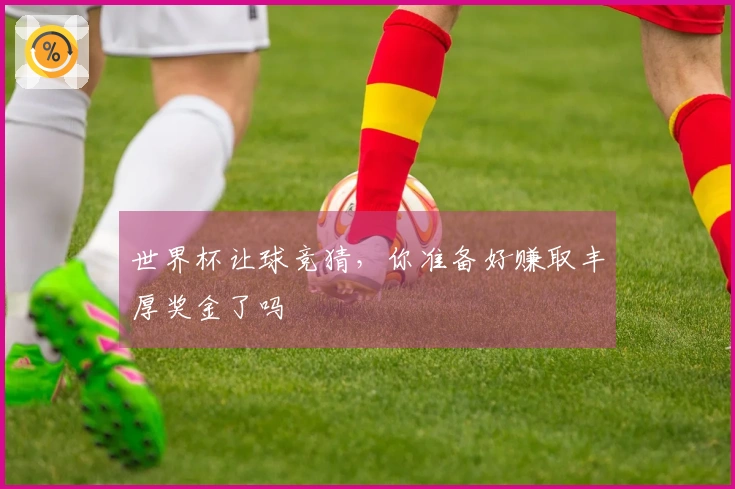 世界杯让球竞猜，你准备好赚取丰厚奖金了吗