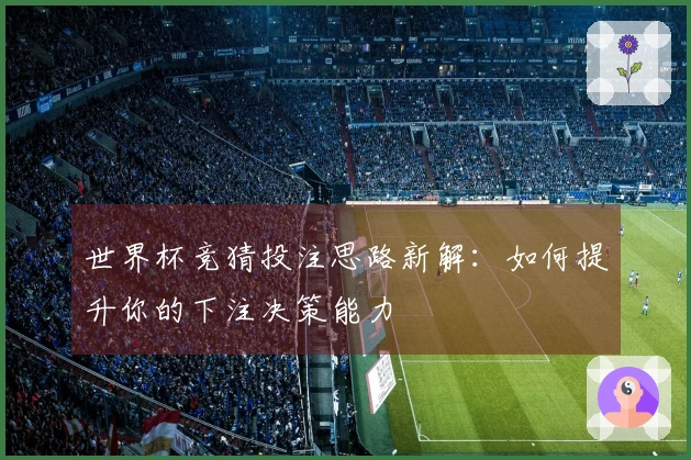 世界杯竞猜投注思路新解：如何提升你的下注决策能力