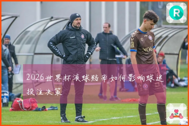 2026世界杯滚球赔率如何影响球迷投注决策