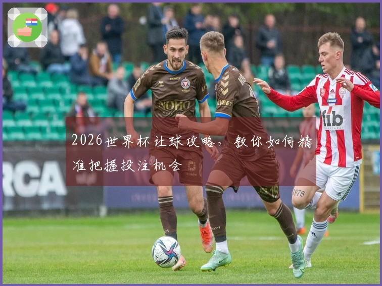 2026世界杯让球攻略，教你如何精准把握投注机会