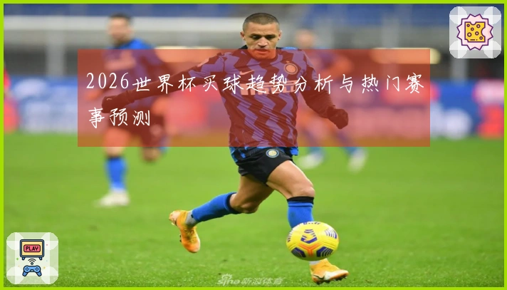 2026世界杯买球趋势分析与热门赛事预测