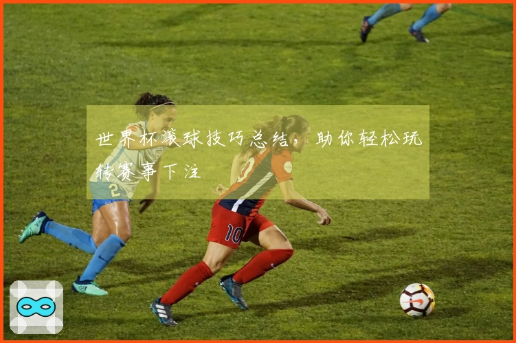 世界杯滚球技巧总结，助你轻松玩转赛事下注