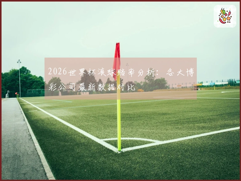 2026世界杯滚球赔率分析：各大博彩公司最新数据对比