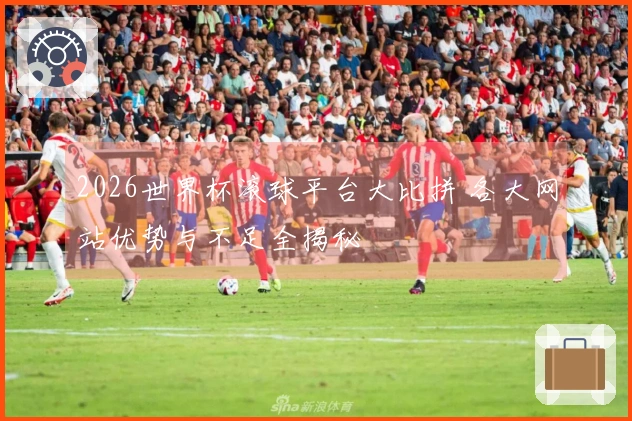 2026世界杯滚球平台大比拼 各大网站优势与不足全揭秘