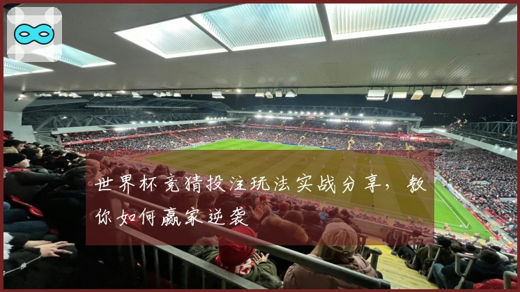 世界杯竞猜投注玩法实战分享，教你如何赢家逆袭