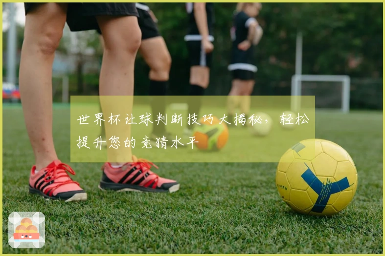 世界杯让球判断技巧大揭秘，轻松提升您的竞猜水平