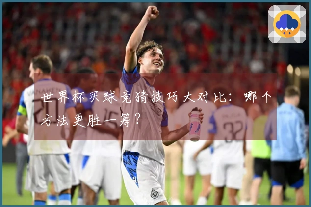 世界杯买球竞猜技巧大对比：哪个方法更胜一筹？