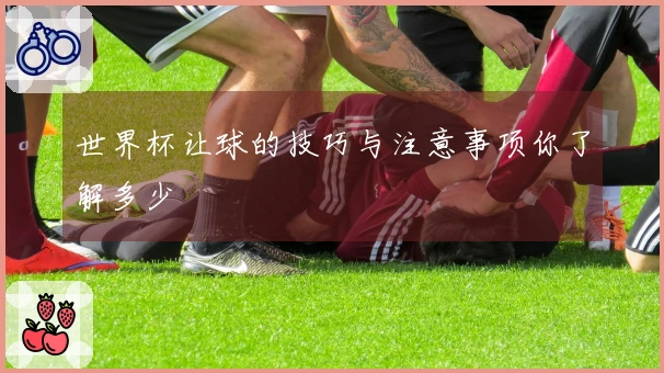 世界杯让球的技巧与注意事项你了解多少