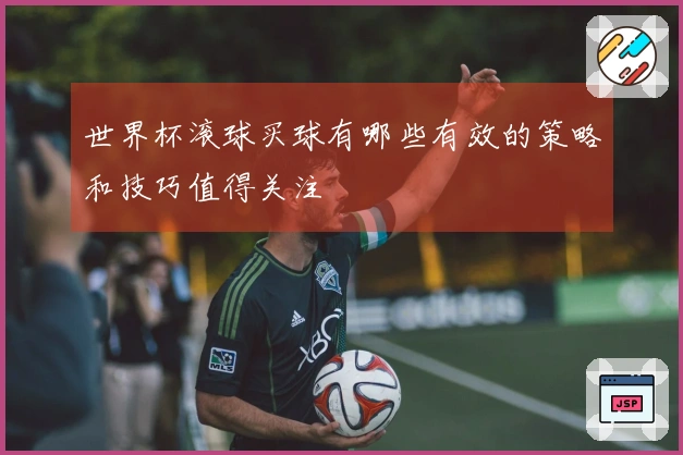 世界杯滚球买球有哪些有效的策略和技巧值得关注