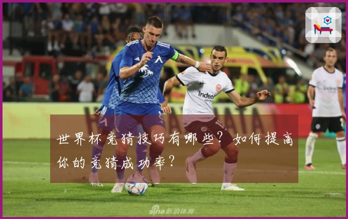 世界杯竞猜技巧有哪些？如何提高你的竞猜成功率？
