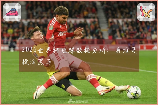 2026世界杯让球数据分析：看谁是投注黑马