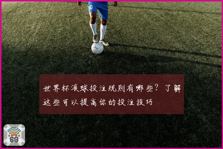 世界杯滚球投注规则有哪些？了解这些可以提高你的投注技巧