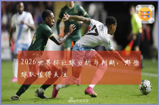 2026世界杯让球分析与判断，哪些球队值得关注