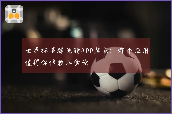 世界杯滚球竞猜App盘点：哪个应用值得你信赖和尝试