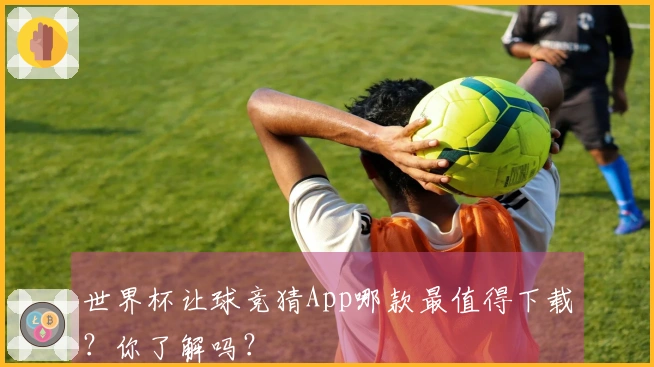 世界杯让球竞猜App哪款最值得下载？你了解吗？